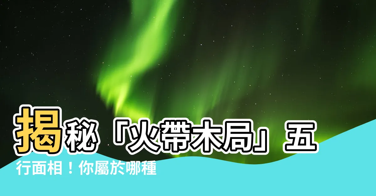 【火帶木局】揭秘「火帶木局」五行面相！你屬於哪種體型？