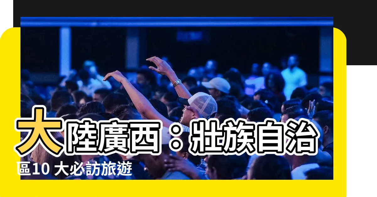 【大陸廣西】大陸廣西：壯族自治區10 大必訪旅遊景點！