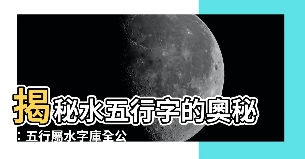【水五行字】揭秘水五行字的奧秘：五行屬水字庫全公開！