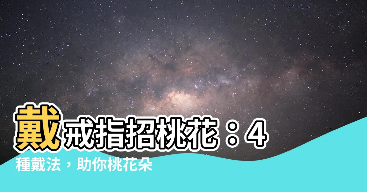【戴戒指招桃花】戴戒指招桃花：4 種戴法，助你桃花朵朵開