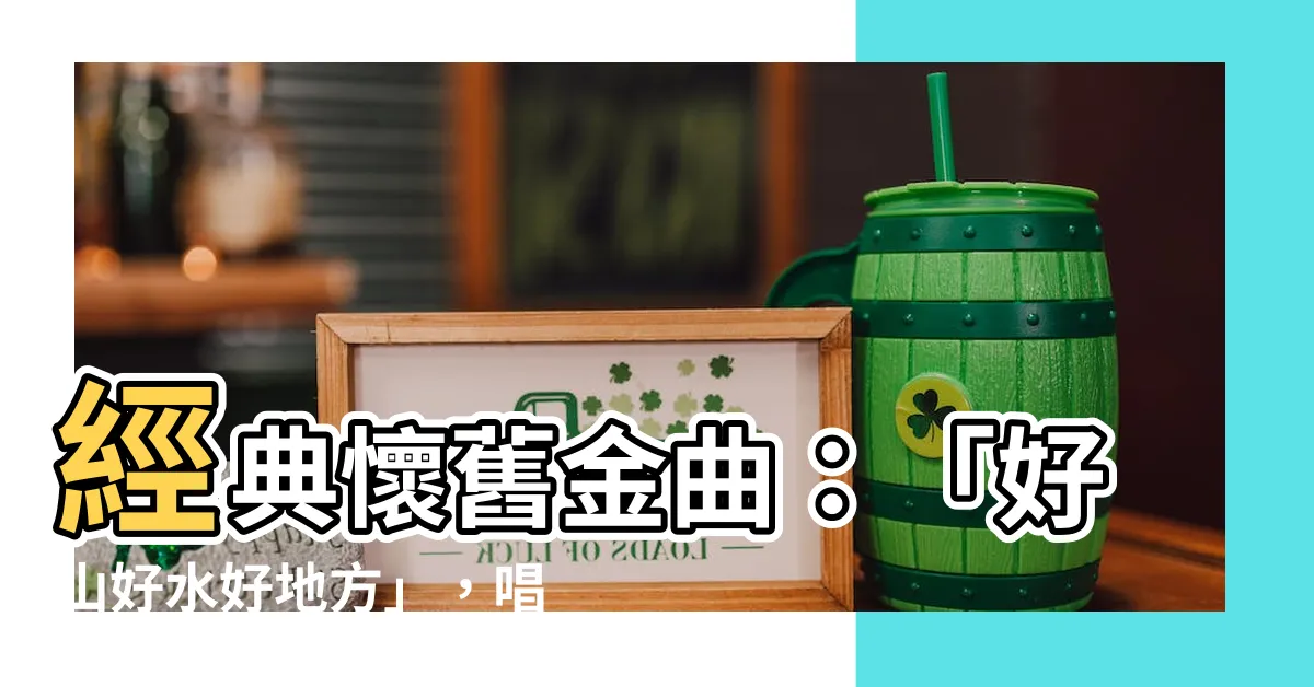 【好山好水好地方】經典懷舊金曲：「好山好水好地方」，唱出美好故土情懷