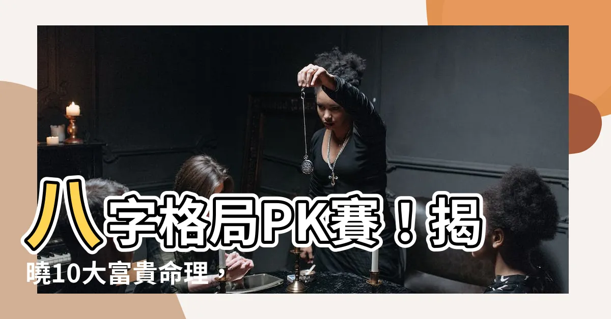 【八字格局排名】八字格局PK賽！揭曉10大富貴命理，看看你的命盤上有嗎？