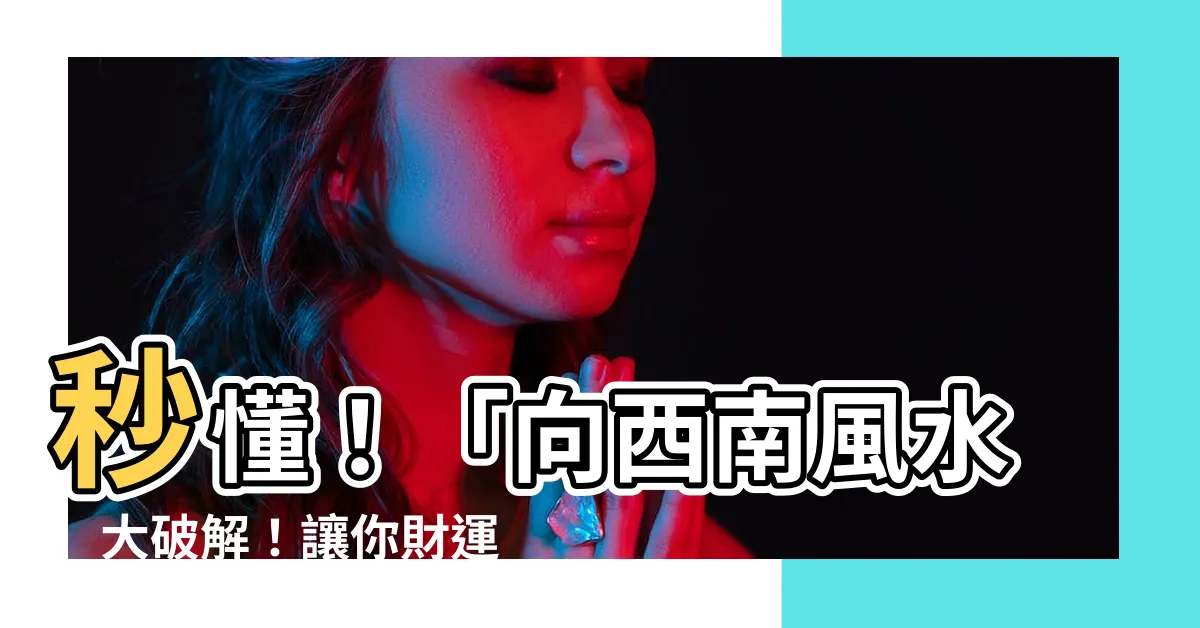 【向西南風水】秒懂！「向西南風水」大破解！讓你財運滾滾、富貴逼人！