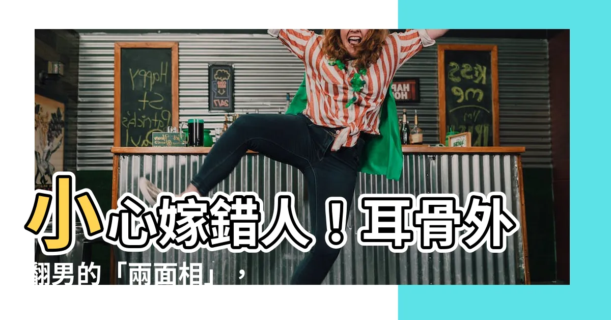 【耳骨外翻男】小心嫁錯人！耳骨外翻男的「兩面相」，男人十大致命面相報你知