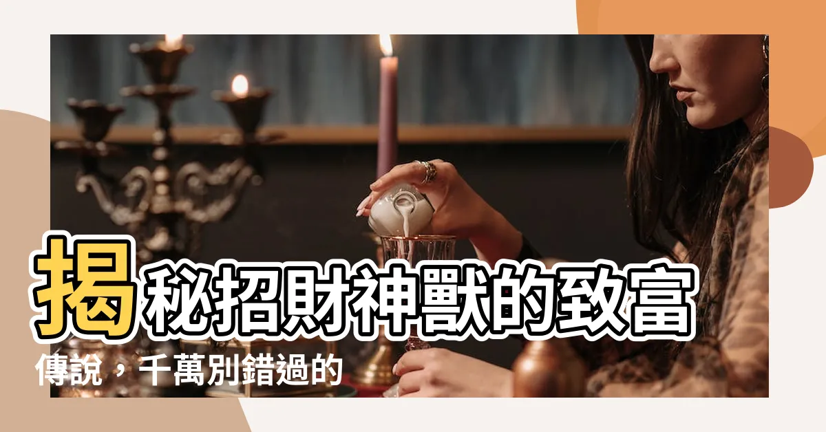 【招財神獸】揭秘招財神獸的致富傳説，千萬別錯過的風水寶物