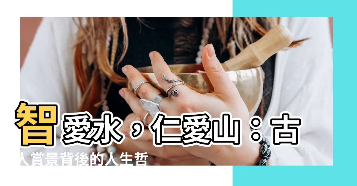 【智者愛山 仁者愛水】智愛水，仁愛山：古人賞景背後的人生哲理