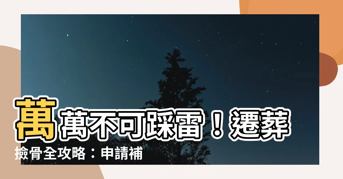 【遷葬注意事項】萬萬不可踩雷！遷葬撿骨全攻略：申請補助、注意事項大公開