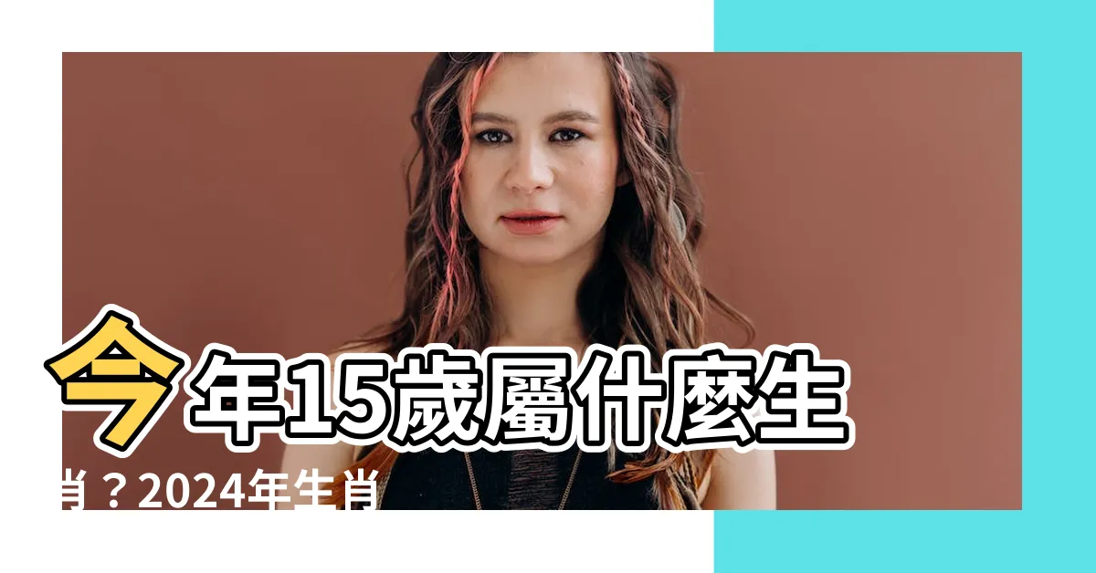 【15歲屬什麼】今年15歲屬什麼生肖？2024年生肖一鍵查詢！