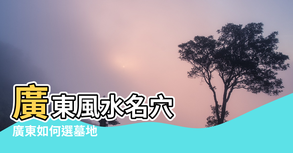 【廣東墳墓風水】廣東風水名穴 |廣東如何選墓地 |廣州深圳風水最好的公墓陵園 |
