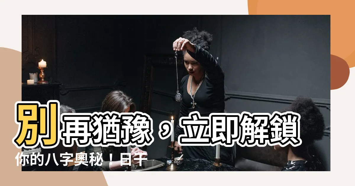 【八字 日干】別再猶豫，立即解鎖你的八字奧秘！日干揭開命運的面紗