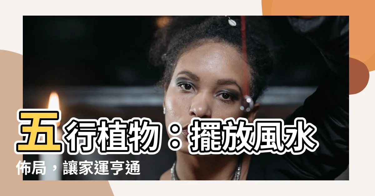 【五行植物】五行植物：擺放風水佈局，讓家運亨通