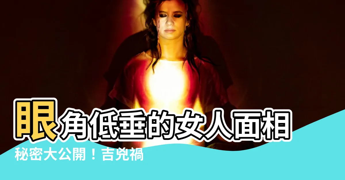 【女人眼尾下垂面相】眼角低垂的女人面相秘密大公開！吉兇禍福一次搞懂
