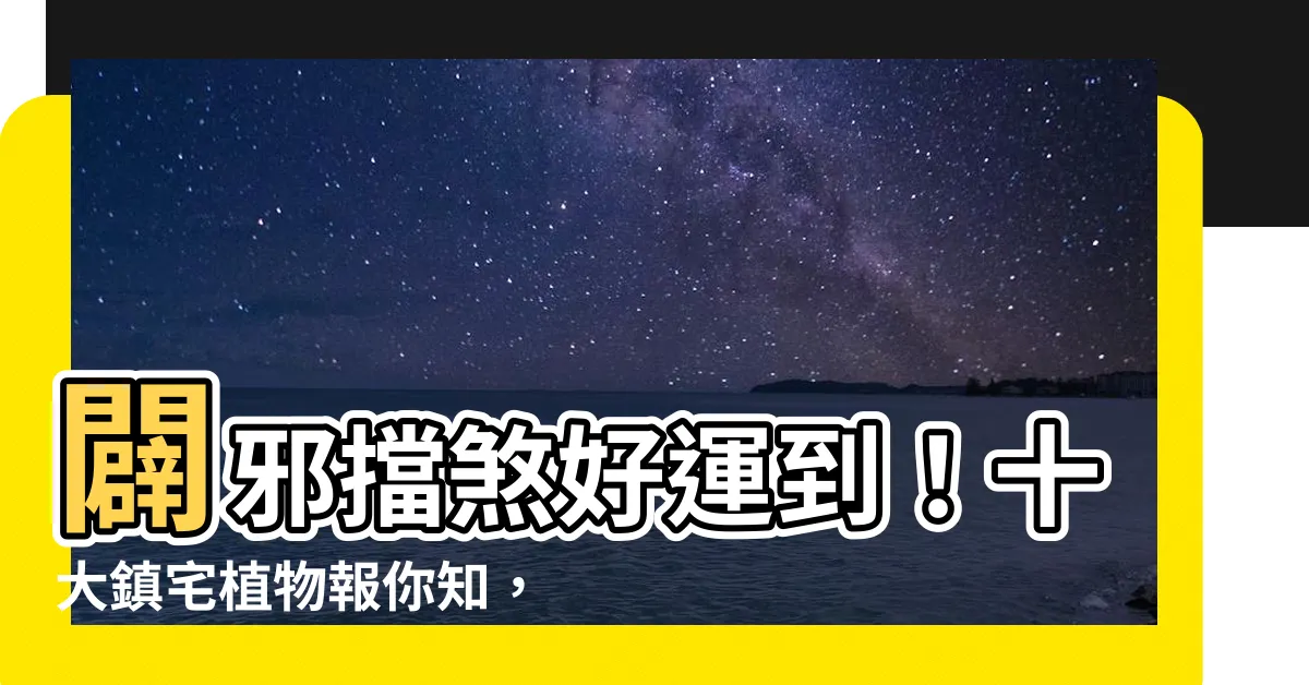 【鎮宅擋煞植物】闢邪擋煞好運到！十大鎮宅植物報你知，驅散厄運迎財運
