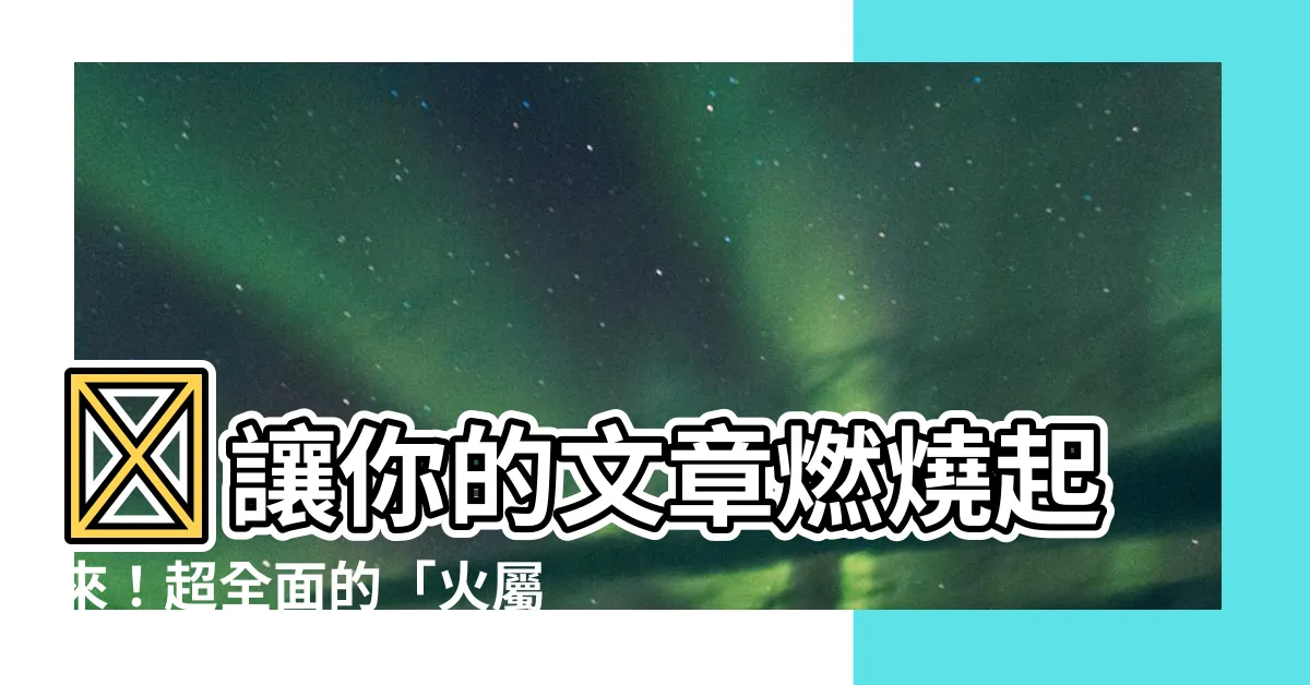 【火屬性 字】🔥讓你的文章燃燒起來！超全面的「火屬性 字」字典