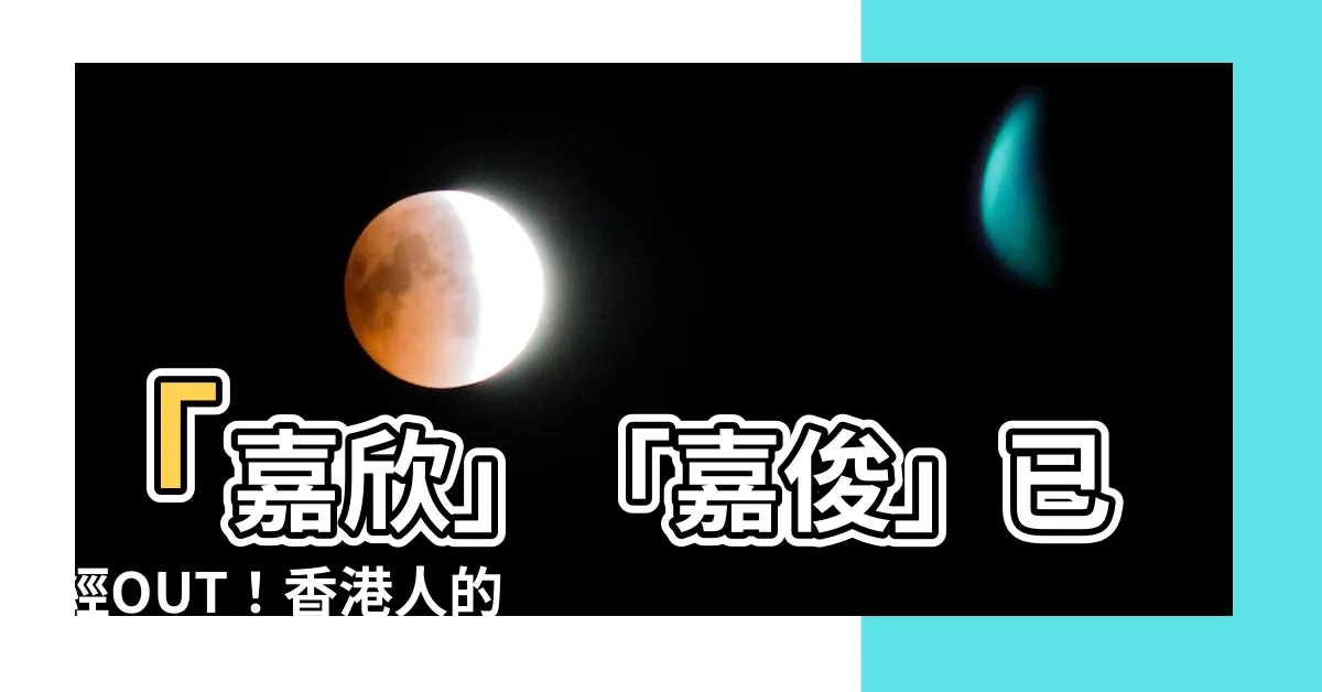 【香港人名字】「嘉欣」「嘉俊」已經OUT！香港人的名字原來流行著這些