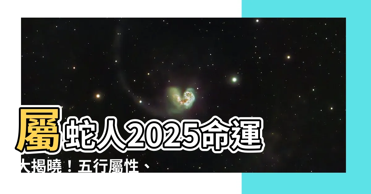 【2025什麼蛇】屬蛇人2025命運大揭曉！五行屬性、運勢吉凶一覽