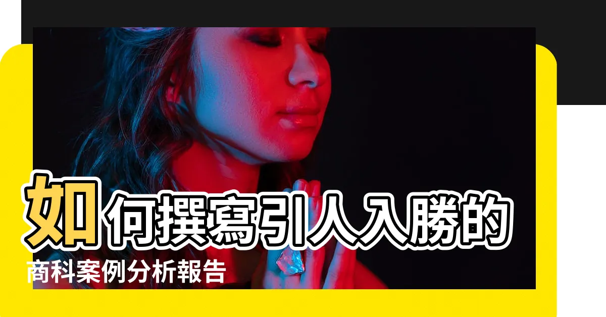 【案例分析】如何撰寫引人入勝的商科案例分析報告