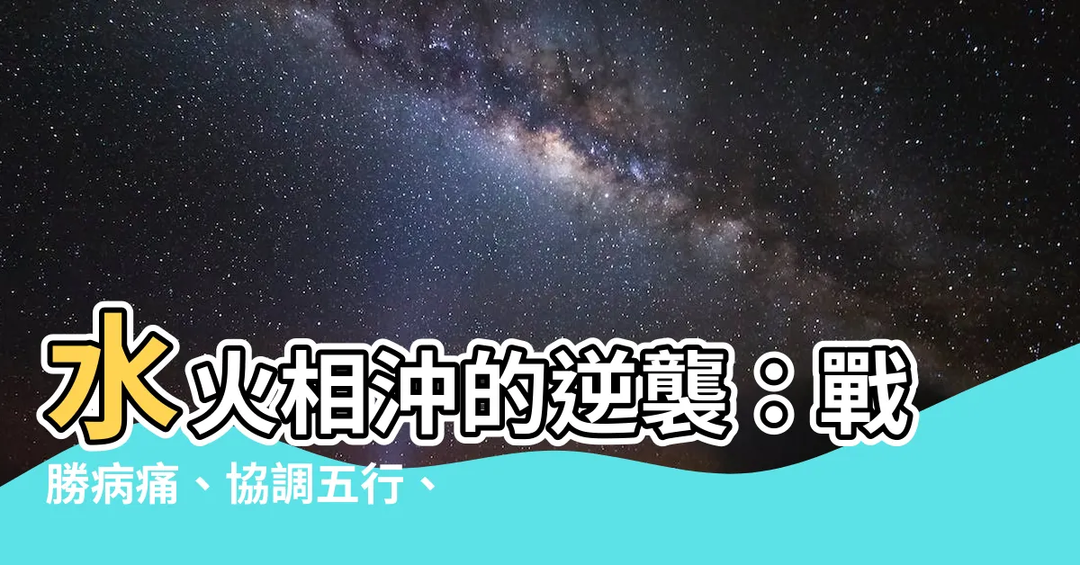 【水火相沖】水火相沖的逆襲：戰勝病痛、協調五行、改運風水