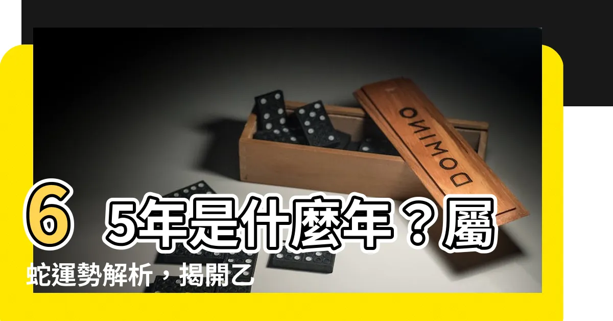 【65年是什麼年】65年是什麼年？屬蛇運勢解析，揭開乙巳年的五行命格！