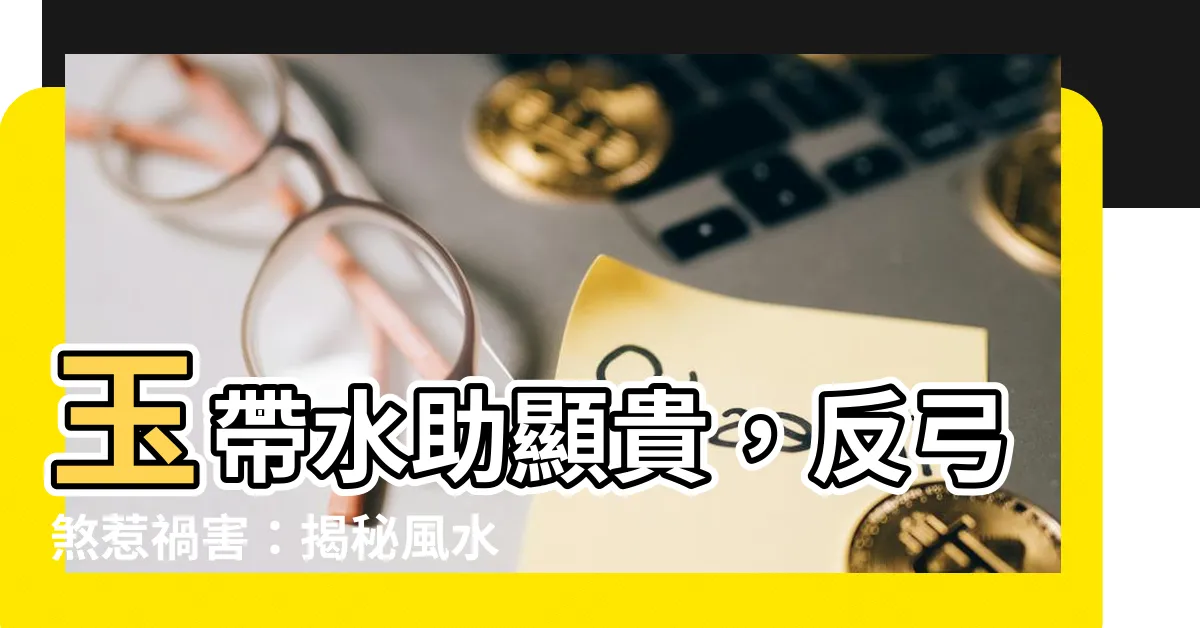 【玉帶水】玉帶水助顯貴，反弓煞惹禍害：揭秘風水中「水」的玄機