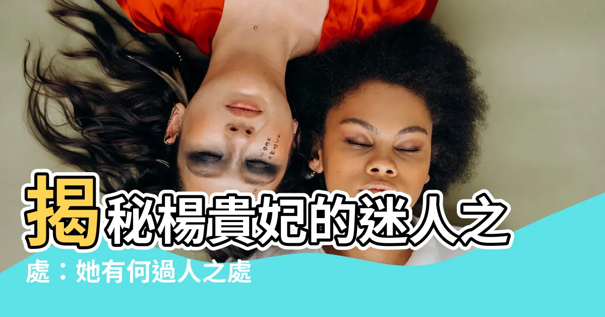 【楊貴妃 性格】揭秘楊貴妃的迷人之處：她有何過人之處讓唐玄宗為之傾心？
