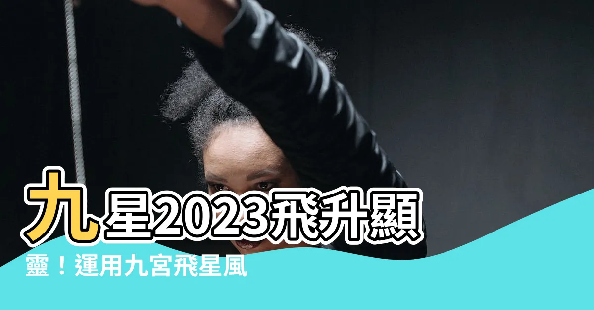【九星2023】九星2023飛升顯靈！運用九宮飛星風水迎好運、化解煞氣