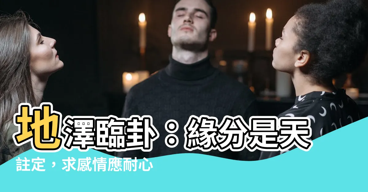 【臨卦 感情】地澤臨卦：緣分是天註定，求感情應耐心等待