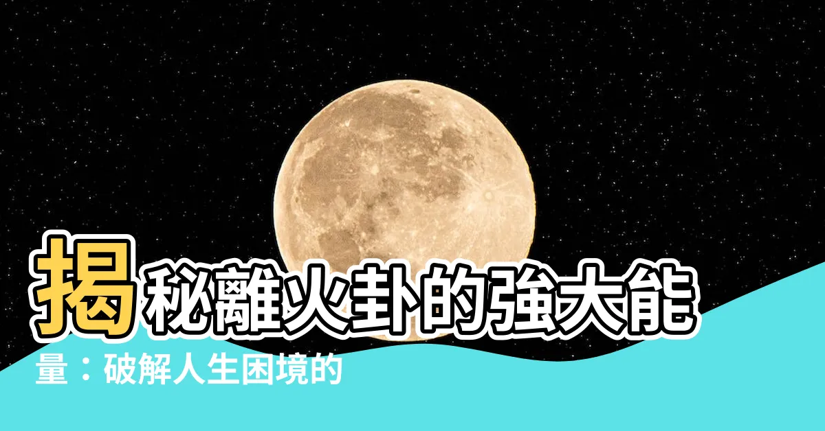 【離火卦】揭秘離火卦的強大能量：破解人生困境的智慧解方