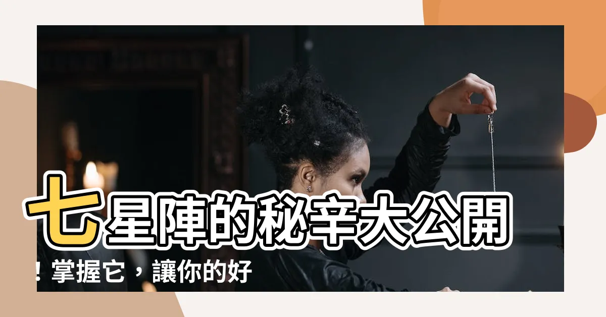 【七星陣作用】七星陣的秘辛大公開！掌握它，讓你的好運氣如七星耀耀✨