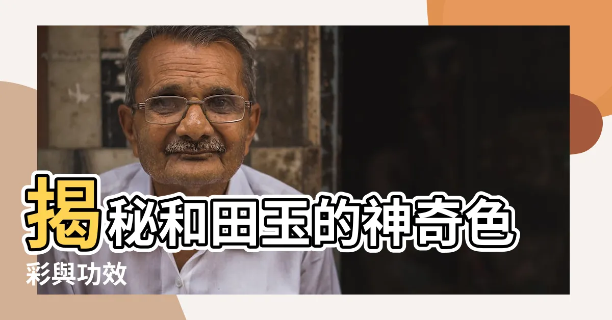 【和田玉顏色功效】揭秘和田玉的神奇色彩與功效