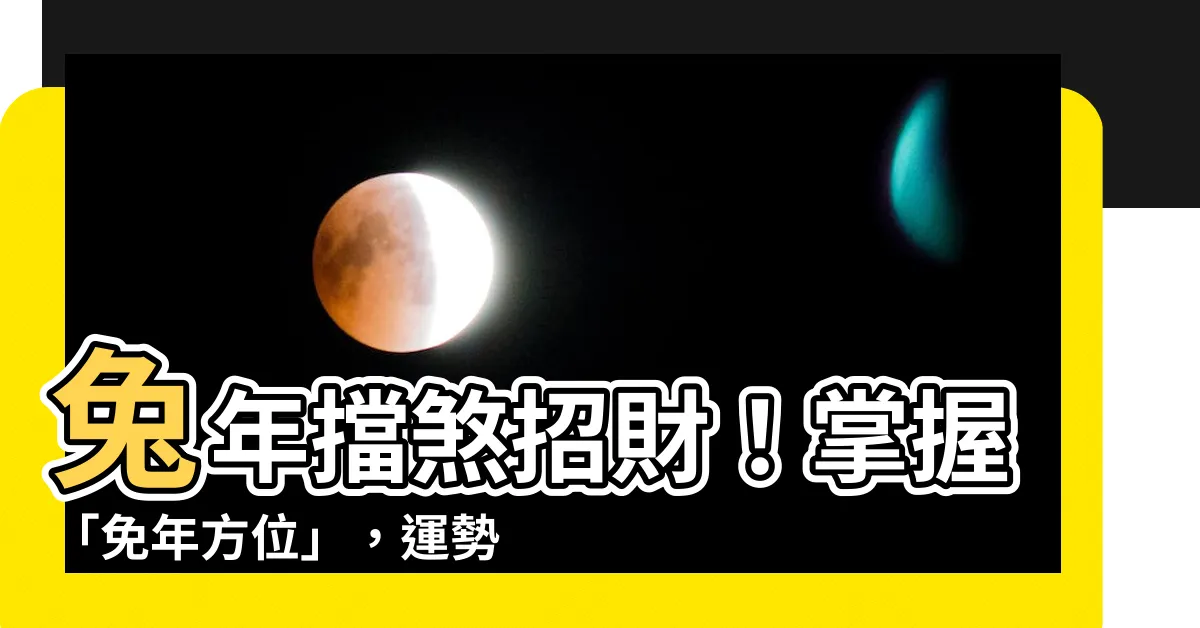 【免年方位】兔年擋煞招財！掌握「免年方位」，運勢大吉