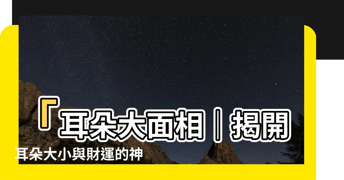 【耳朵大面相】「耳朵大面相｜揭開耳朵大小與財運的神秘關聯」
