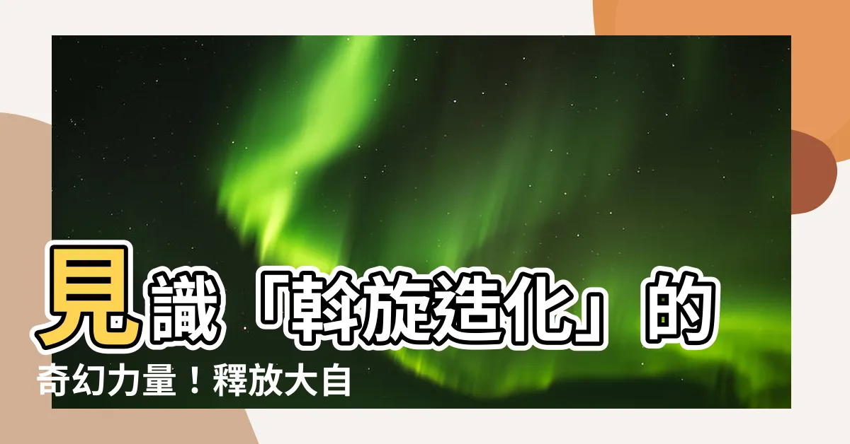 【斡旋造化】見識「斡旋造化」的奇幻力量！釋放大自然的奧妙！