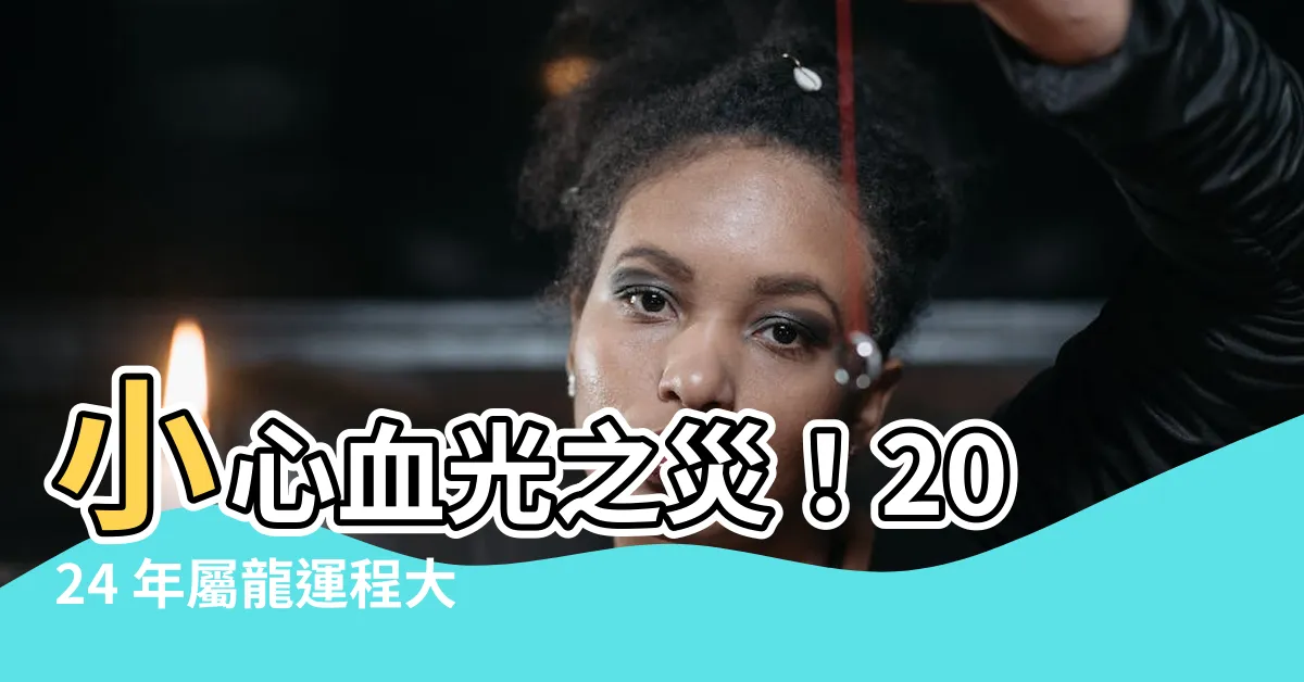 【2024年屬龍運程】小心血光之災！2024 年屬龍運程大公開