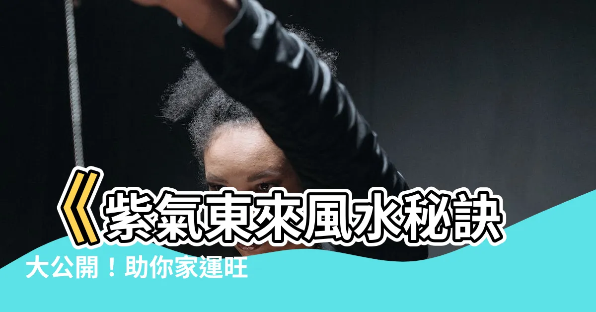 【紫氣東來風水】《紫氣東來風水秘訣大公開！助你家運旺盛，福氣連連》