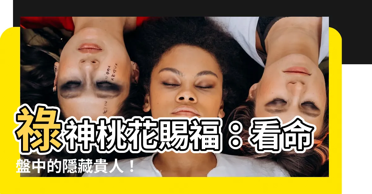 【祿神桃花】祿神桃花賜福：看命盤中的隱藏貴人！