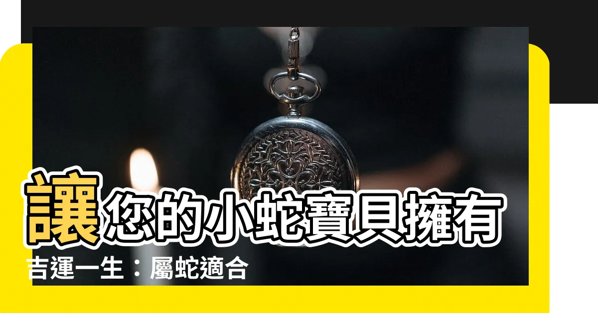 【屬蛇適合的字】讓您的小蛇寶貝擁有吉運一生：屬蛇適合的命名用字