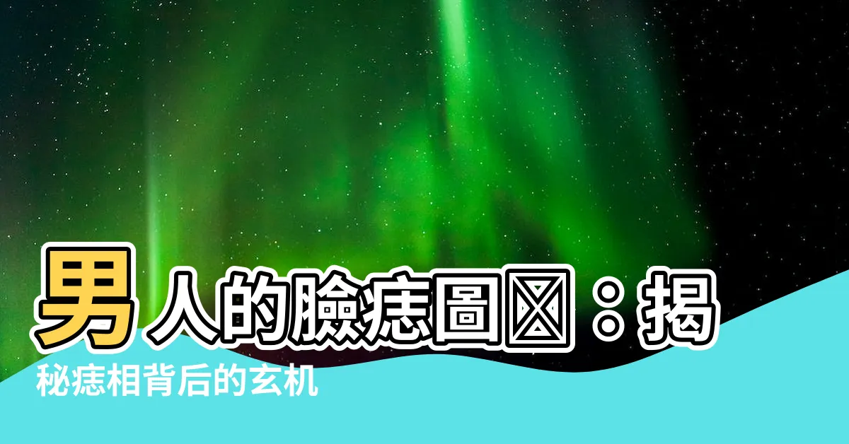 【臉痣圖男】男人的臉痣圖鑑：揭秘痣相背後的玄機