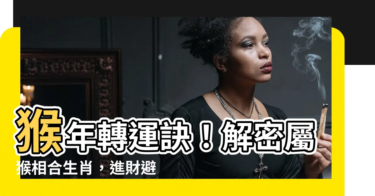 【猴相合生肖】猴年轉運訣！解密屬猴相合生肖，進財避厄保平安