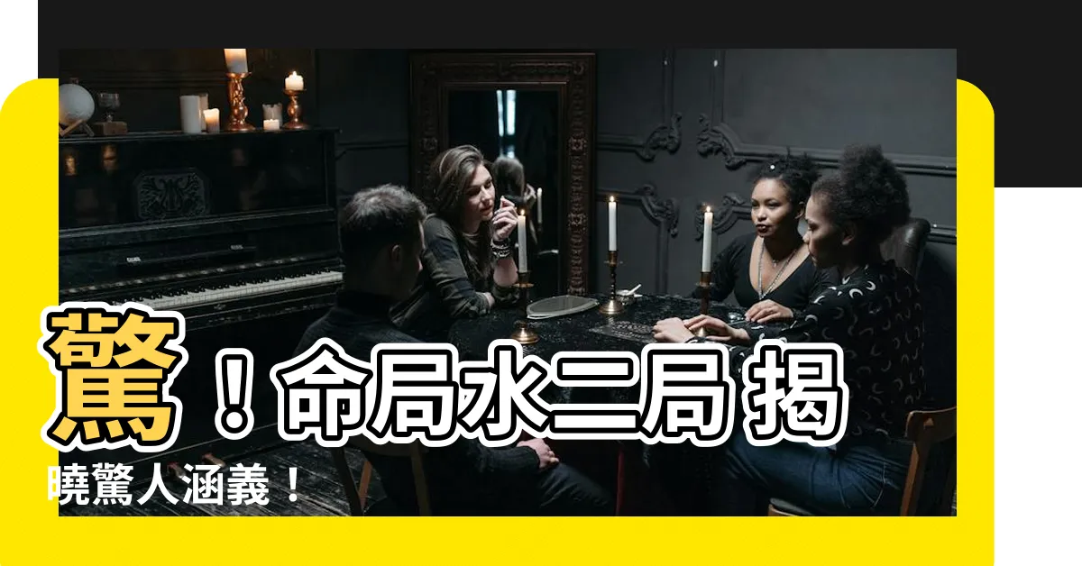 【命局水二局意思】驚！命局水二局 揭曉驚人涵義！