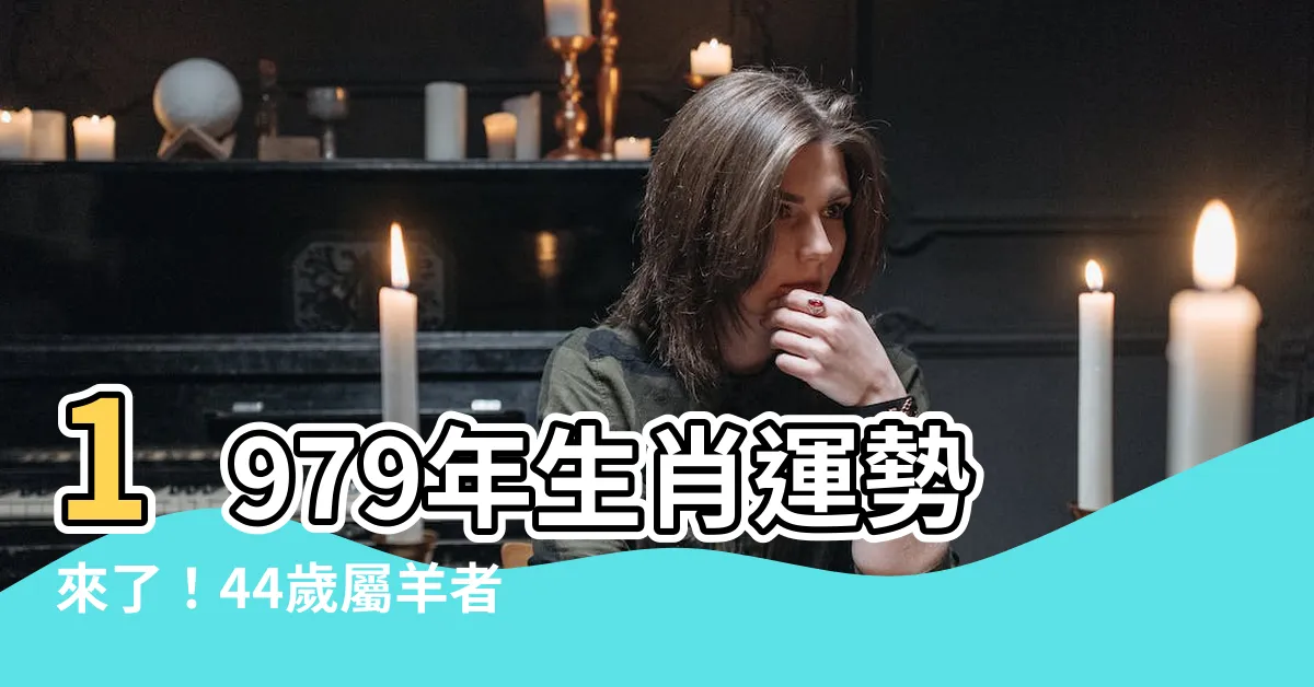 【1979屬相】1979年生肖運勢來了！44歲屬羊者必看，運程吉凶大公開！