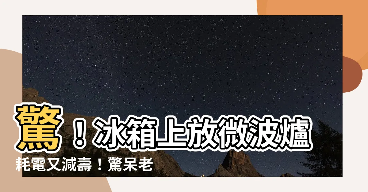 【冰箱上放微波爐】驚！冰箱上放微波爐耗電又減壽！驚呆老司機