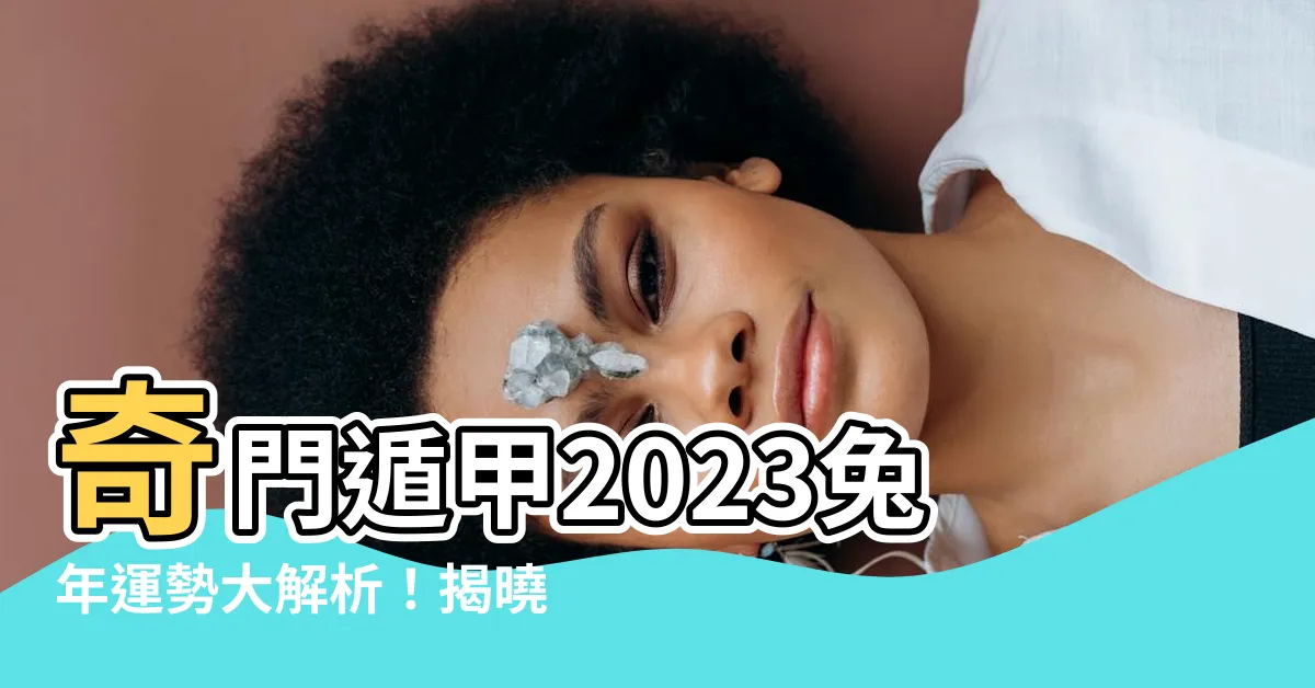 【奇門遁甲2023】奇門遁甲2023兔年運勢大解析！揭曉12生肖運勢全貌