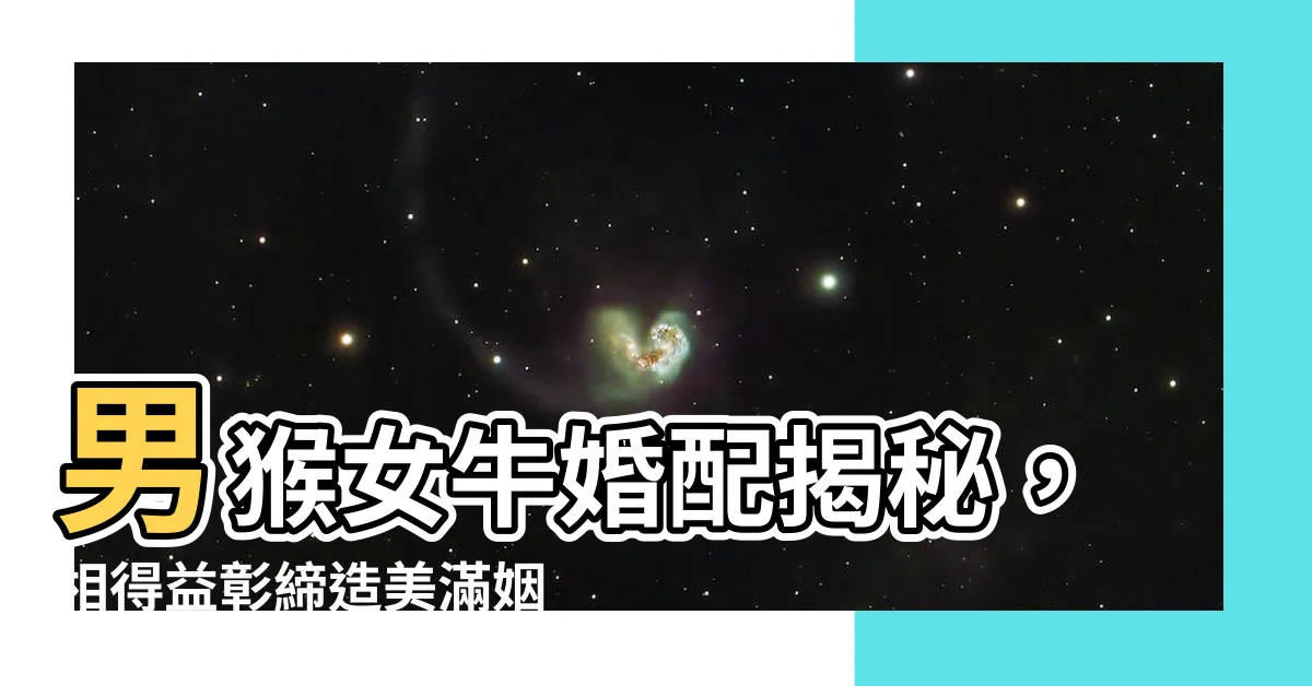 【男猴女牛】男猴女牛婚配揭秘，相得益彰締造美滿姻緣！