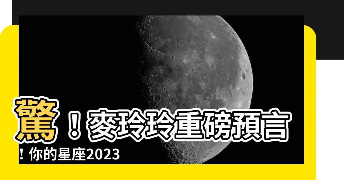 【麥玲玲】驚！麥玲玲重磅預言！你的星座2023年運勢大公開！