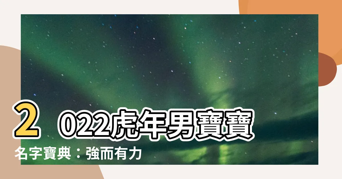 【2022虎年男寶寶名字】2022虎年男寶寶名字寶典：強而有力、文質彬彬、福氣滿滿