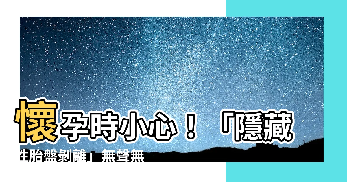 【隱藏性胎盤剝離】懷孕時小心！「隱藏性胎盤剝離」無聲無息，後果嚴重！