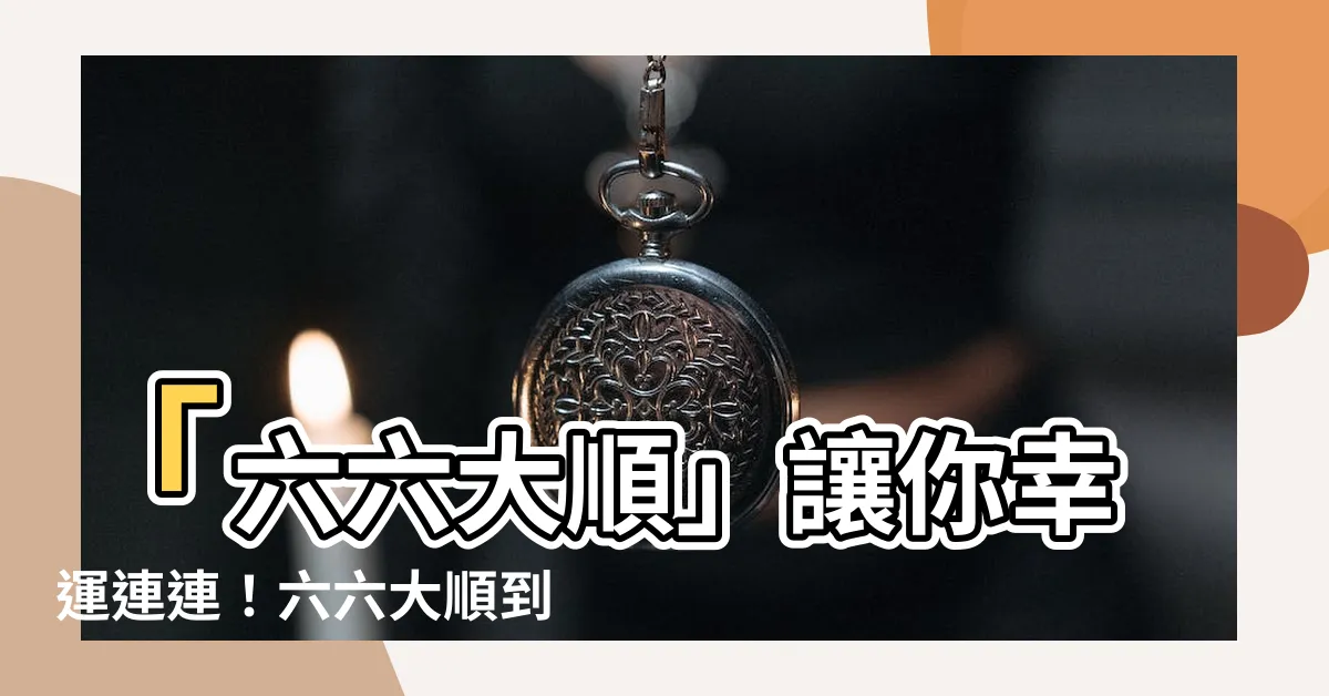 【六六大順 意思】「六六大順」讓你幸運連連！六六大順到底是哪六順？
