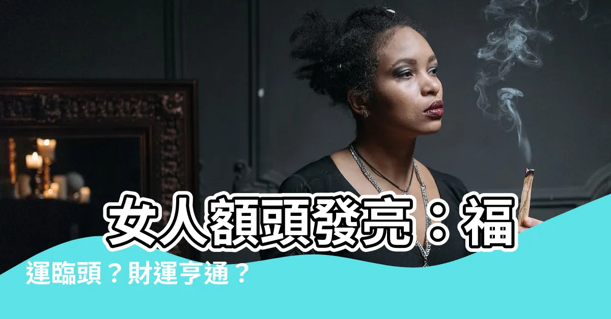 【女人額頭發亮】 女人額頭發亮：福運臨頭？財運亨通？