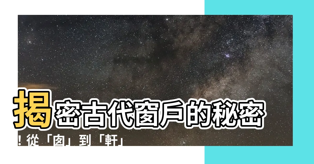 【古代 窗户】揭密古代窗户的秘密！從「囱」到「軒」的演進史